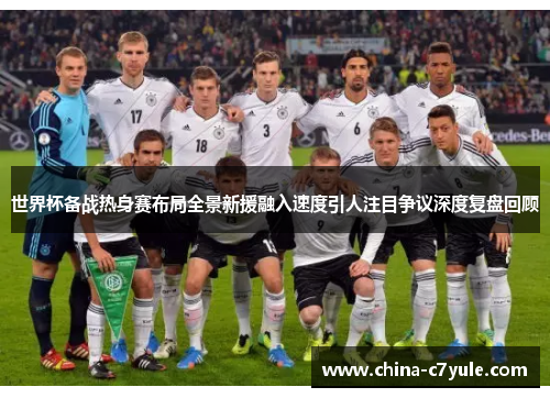 世界杯备战热身赛布局全景新援融入速度引人注目争议深度复盘回顾