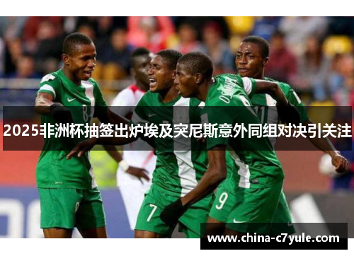 2025非洲杯抽签出炉埃及突尼斯意外同组对决引关注
