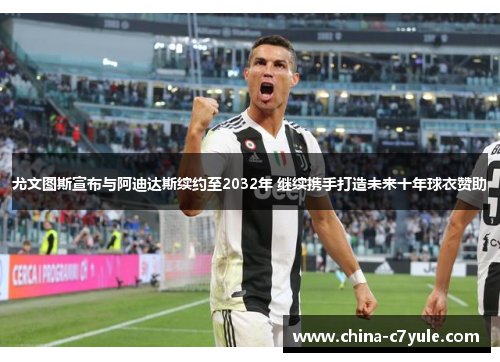 尤文图斯宣布与阿迪达斯续约至2032年 继续携手打造未来十年球衣赞助