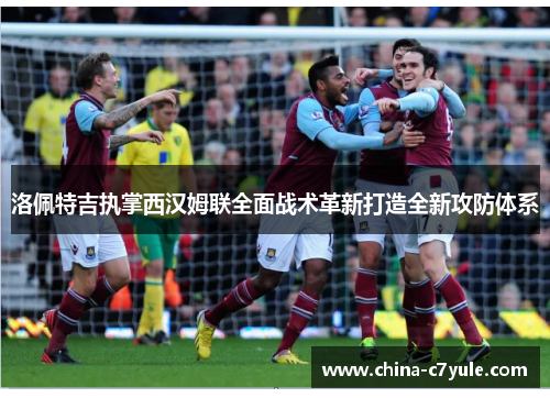 洛佩特吉执掌西汉姆联全面战术革新打造全新攻防体系