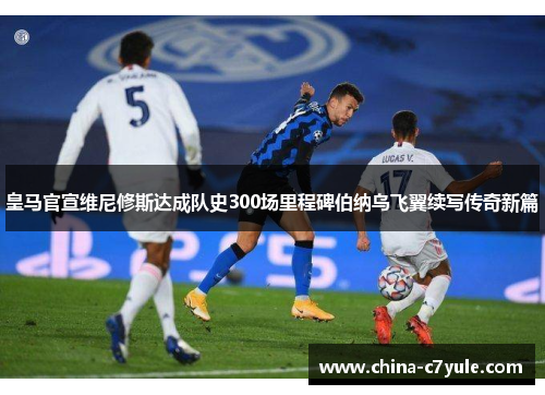 皇马官宣维尼修斯达成队史300场里程碑伯纳乌飞翼续写传奇新篇