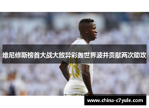 维尼修斯榜首大战大放异彩轰世界波并贡献两次助攻