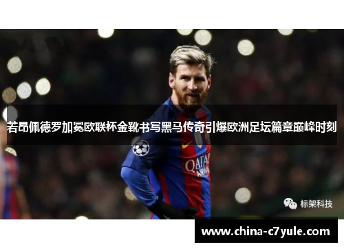 若昂佩德罗加冕欧联杯金靴书写黑马传奇引爆欧洲足坛篇章巅峰时刻