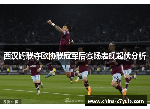 西汉姆联夺欧协联冠军后赛场表现起伏分析