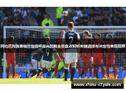 阿拉巴对阵英格兰世俱杯高光时刻全景盘点解析关键进球与决定性表现回顾