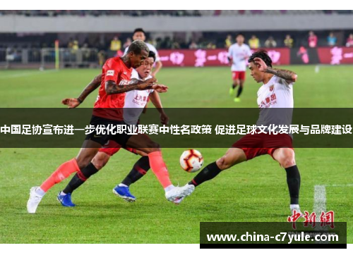 中国足协宣布进一步优化职业联赛中性名政策 促进足球文化发展与品牌建设