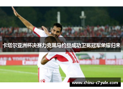卡塔尔亚洲杯决赛力克黑马约旦成功卫冕冠军荣耀归来 卡塔尔亚洲杯决赛力克黑马约旦成功卫冕冠军荣耀归来