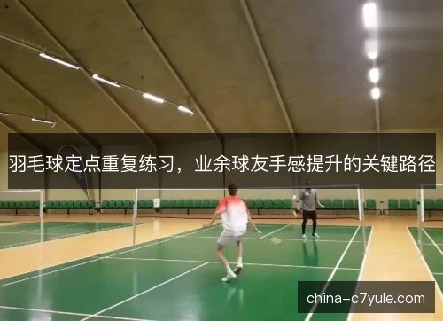 羽毛球定点重复练习,业余球友手感提升的关键路径 羽毛球定点重复练习,业余球友手感提升的关键路径