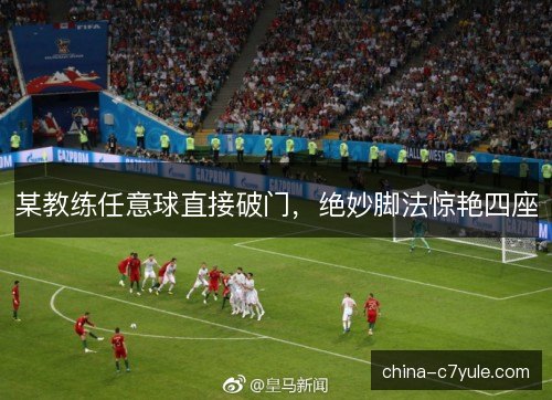 某教练任意球直接破门，绝妙脚法惊艳四座