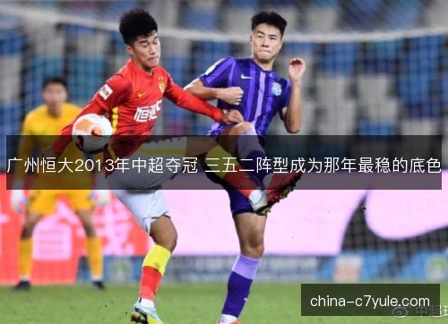 广州恒大2013年中超夺冠 三五二阵型成为那年最稳的底色